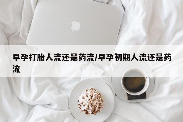 流产药叫什么名字微信怎么购买早孕打胎人流还是药流/早孕初期人流还是药流