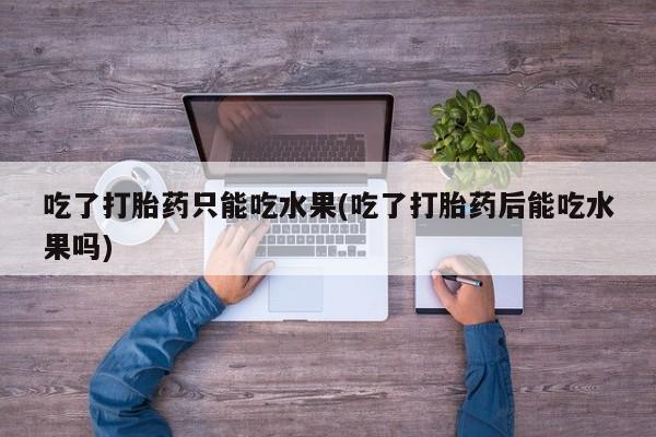 流产药叫什么名字微信怎么购买吃了打胎药只能吃水果(吃了打胎药后能吃水果吗)
