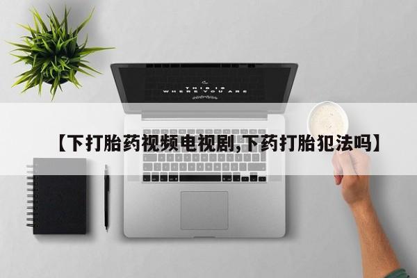 流产药叫什么名字微信怎么购买【下打胎药视频电视剧,下药打胎犯法吗】