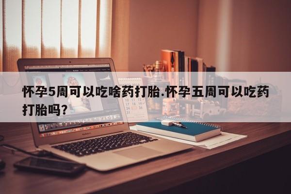 流产药叫什么名字微信怎么购买怀孕5周可以吃啥药打胎.怀孕五周可以吃药打胎吗？