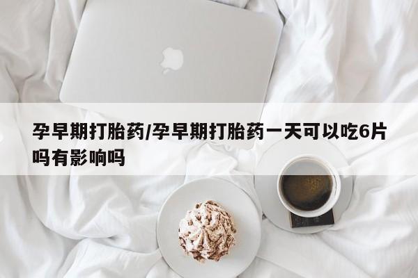 流产药叫什么名字微信怎么购买孕早期打胎药/孕早期打胎药一天可以吃6片吗有影响吗